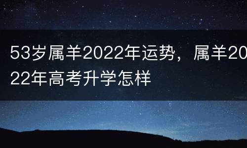 53岁属羊2022年运势，属羊2022年高考升学怎样
