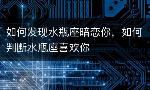 如何发现水瓶座暗恋你，如何判断水瓶座喜欢你
