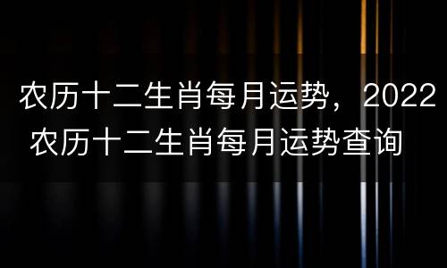 农历十二生肖每月运势，2022 农历十二生肖每月运势查询
