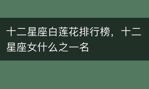 十二星座白莲花排行榜，十二星座女什么之一名