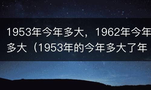 1953年今年多大，1962年今年多大（1953年的今年多大了年龄了）