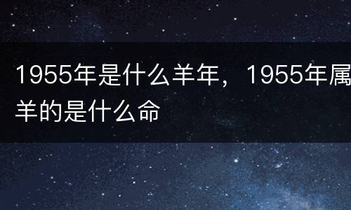 1955年是什么羊年，1955年属羊的是什么命