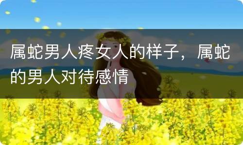属蛇男人疼女人的样子，属蛇的男人对待感情