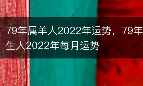 79年属羊人2022年运势，79年生人2022年每月运势