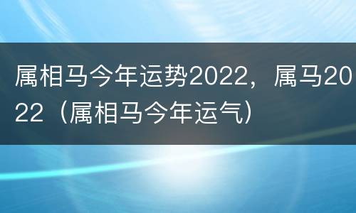 属相马今年运势2022，属马2022（属相马今年运气）