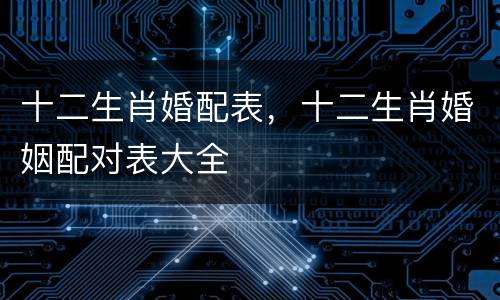 十二生肖婚配表，十二生肖婚姻配对表大全