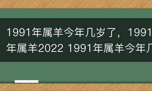 1991年属羊今年几岁了，1991年属羊2022 1991年属羊今年几周岁