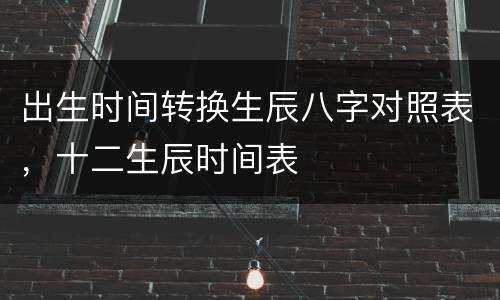 出生时间转换生辰八字对照表，十二生辰时间表