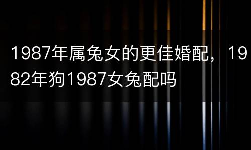 1987年属兔女的更佳婚配，1982年狗1987女兔配吗