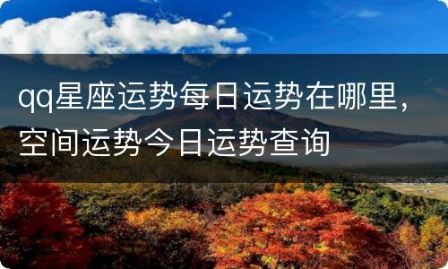 qq星座运势每日运势在哪里，空间运势今日运势查询