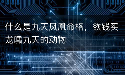 什么是九天凤凰命格，欲钱买龙啸九天的动物