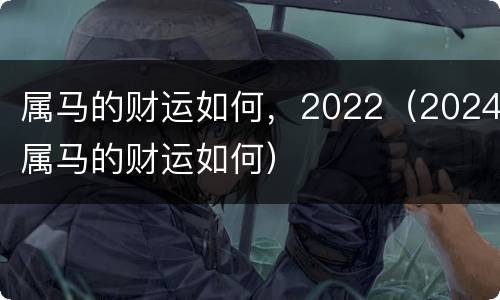 属马的财运如何，2022（2024属马的财运如何）