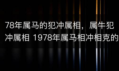 78年属马的犯冲属相，属牛犯冲属相 1978年属马相冲相克的生肖