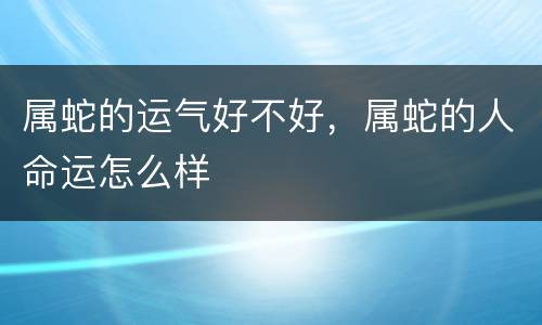 属蛇的运气好不好，属蛇的人命运怎么样