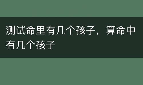 测试命里有几个孩子，算命中有几个孩子