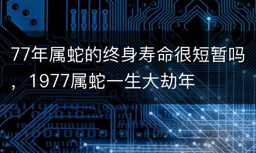 77年属蛇的终身寿命很短暂吗，1977属蛇一生大劫年