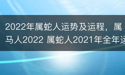 2022年属蛇人运势及运程，属马人2022 属蛇人2021年全年运势属马