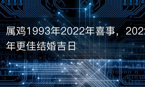 属鸡1993年2022年喜事，2022年更佳结婚吉日