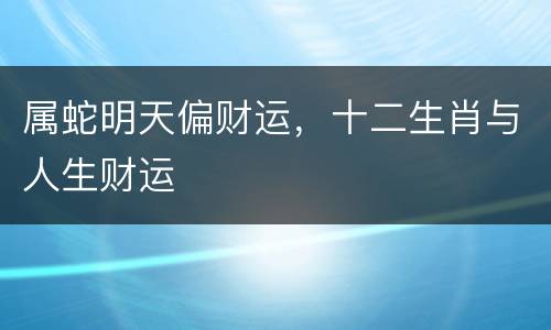 属蛇明天偏财运，十二生肖与人生财运