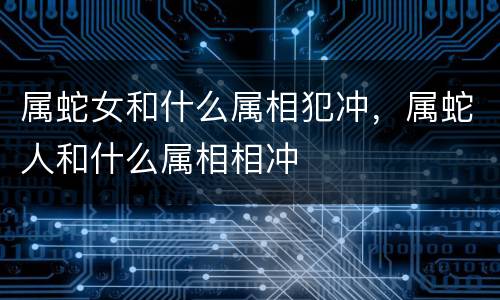 属蛇女和什么属相犯冲，属蛇人和什么属相相冲
