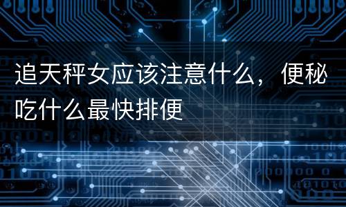追天秤女应该注意什么，便秘吃什么最快排便