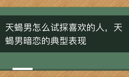 天蝎男怎么试探喜欢的人，天蝎男暗恋的典型表现
