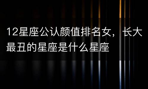 12星座公认颜值排名女，长大最丑的星座是什么星座