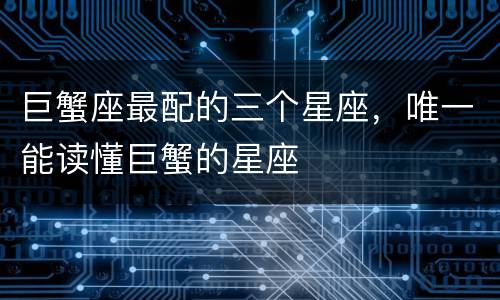 巨蟹座最配的三个星座，唯一能读懂巨蟹的星座