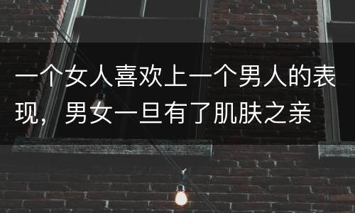 一个女人喜欢上一个男人的表现，男女一旦有了肌肤之亲