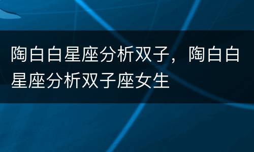 陶白白星座分析双子，陶白白星座分析双子座女生