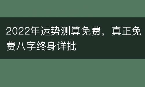 2022年运势测算免费，真正免费八字终身详批