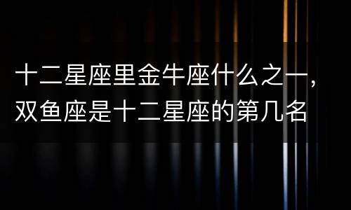 十二星座里金牛座什么之一，双鱼座是十二星座的第几名
