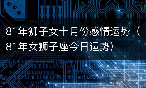 81年狮子女十月份感情运势（81年女狮子座今日运势）