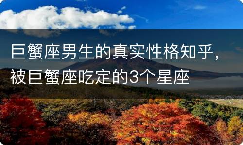 巨蟹座男生的真实性格知乎，被巨蟹座吃定的3个星座