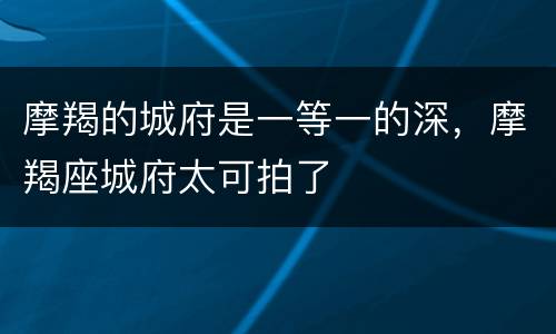 摩羯的城府是一等一的深，摩羯座城府太可拍了