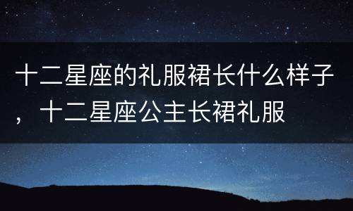 十二星座的礼服裙长什么样子，十二星座公主长裙礼服