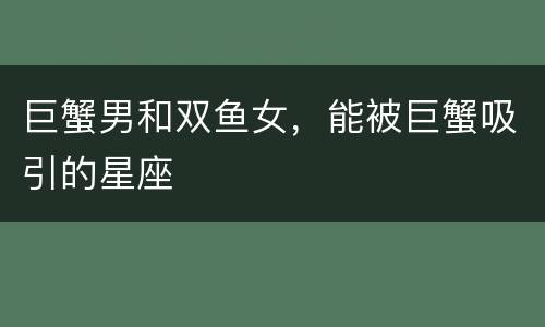 巨蟹男和双鱼女，能被巨蟹吸引的星座