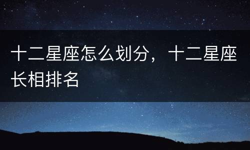 十二星座怎么划分，十二星座长相排名