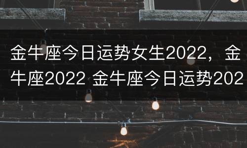 金牛座今日运势女生2022，金牛座2022 金牛座今日运势2022年运势