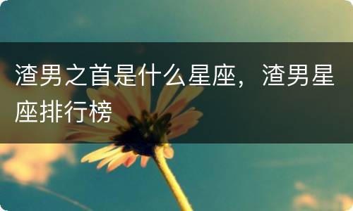 渣男之首是什么星座，渣男星座排行榜