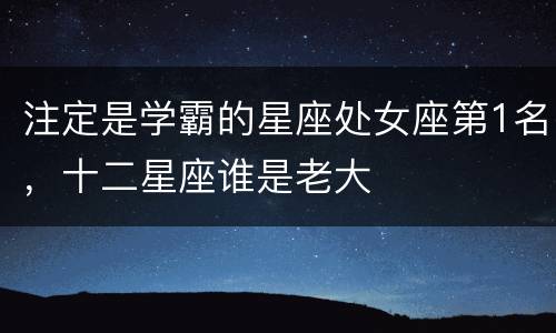 注定是学霸的星座处女座第1名，十二星座谁是老大