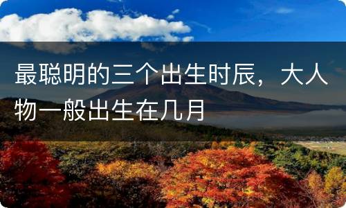 最聪明的三个出生时辰，大人物一般出生在几月