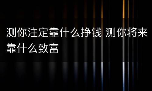 测你注定靠什么挣钱 测你将来靠什么致富
