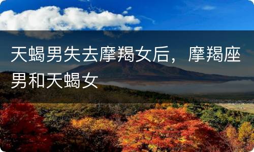 天蝎男失去摩羯女后，摩羯座男和天蝎女