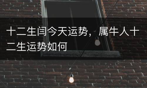 十二生闫今天运势，属牛人十二生运势如何