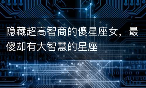 隐藏超高智商的傻星座女，最傻却有大智慧的星座