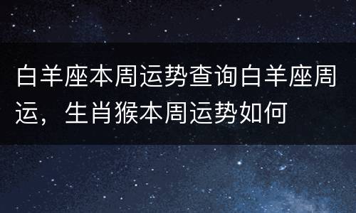 白羊座本周运势查询白羊座周运，生肖猴本周运势如何