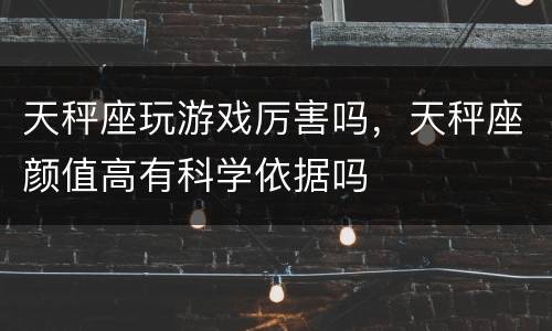 天秤座玩游戏厉害吗，天秤座颜值高有科学依据吗