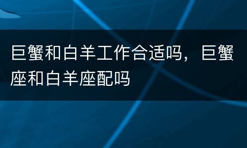 巨蟹和白羊工作合适吗，巨蟹座和白羊座配吗