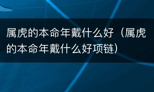 属虎的本命年戴什么好（属虎的本命年戴什么好项链）